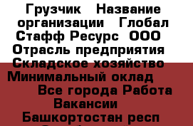 Грузчик › Название организации ­ Глобал Стафф Ресурс, ООО › Отрасль предприятия ­ Складское хозяйство › Минимальный оклад ­ 28 000 - Все города Работа » Вакансии   . Башкортостан респ.,Октябрьский г.